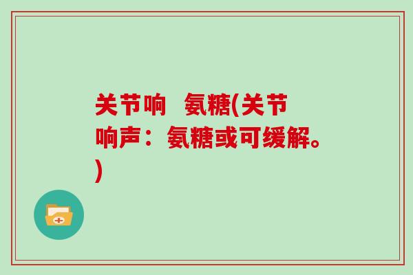 关节响 氨糖(关节响声:氨糖或可缓解。) 关节响 氨糖(关节响声:氨糖或可缓解。)