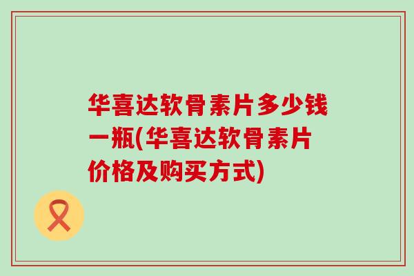 华喜达软骨素片多少钱一瓶(华喜达软骨素片价格及购买方式) 华喜达软骨素片多少钱一瓶(华喜达软骨素片价格及购买方式)