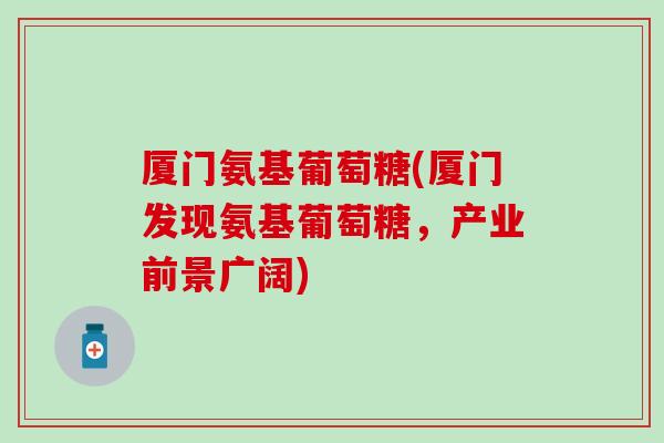 厦门氨基葡萄糖(厦门发现氨基葡萄糖，产业前景广阔)