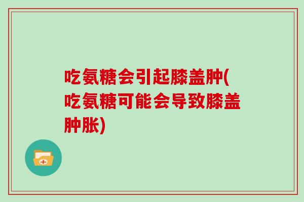 吃氨糖会引起膝盖肿(吃氨糖可能会导致膝盖)