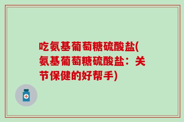 吃氨基葡萄糖硫酸盐(氨基葡萄糖硫酸盐:关节保健的好帮手) 吃氨基葡萄糖硫酸盐(氨基葡萄糖硫酸盐:关节保健的好帮手)