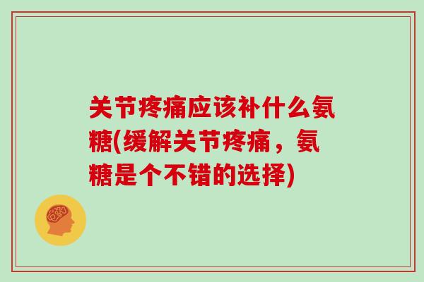 关节应该补什么氨糖(缓解关节,氨糖是个不错的选择) 关节应该补什么氨糖(缓解关节,氨糖是个不错的选择)