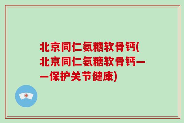 北京同仁氨糖软骨钙(北京同仁氨糖软骨钙——保护关节健康) 北京同仁氨糖软骨钙(北京同仁氨糖软骨钙——保护关节健康)