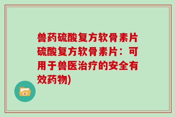 兽药硫酸复方软骨素片硫酸复方软骨素片:可用于兽医的安全有效) 兽药硫酸复方软骨素片硫酸复方软骨素片:可用于兽医的安全有效)