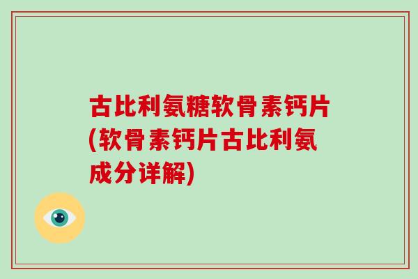 古比利氨糖软骨素钙片(软骨素钙片古比利氨成分详解) 古比利氨糖软骨素钙片(软骨素钙片古比利氨成分详解)