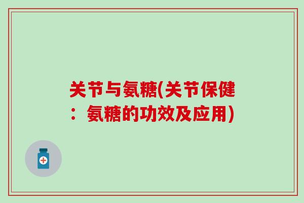 关节与氨糖(关节保健：氨糖的功效及应用)