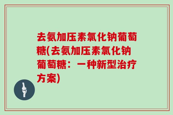 去氨加压素氯化钠葡萄糖(去氨加压素氯化钠葡萄糖:一种新型方案) 去氨加压素氯化钠葡萄糖(去氨加压素氯化钠葡萄糖:一种新型方案)