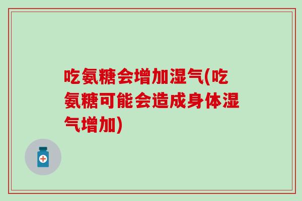 吃氨糖会增加湿气(吃氨糖可能会造成身体湿气增加) 吃氨糖会增加湿气(吃氨糖可能会造成身体湿气增加)