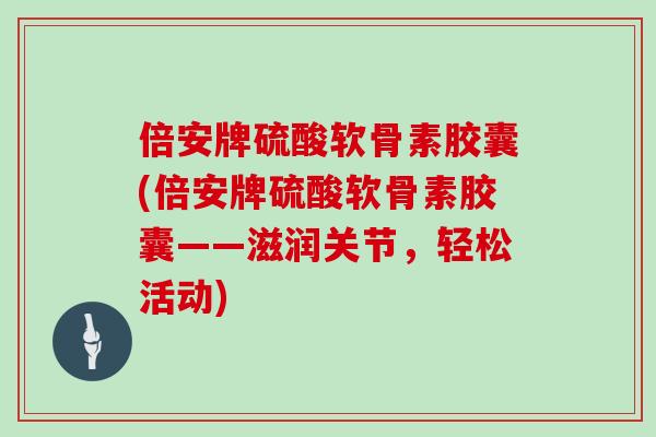 倍安牌硫酸软骨素胶囊(倍安牌硫酸软骨素胶囊——滋润关节,轻松活动) 倍安牌硫酸软骨素胶囊(倍安牌硫酸软骨素胶囊——滋润关节,轻松活动)