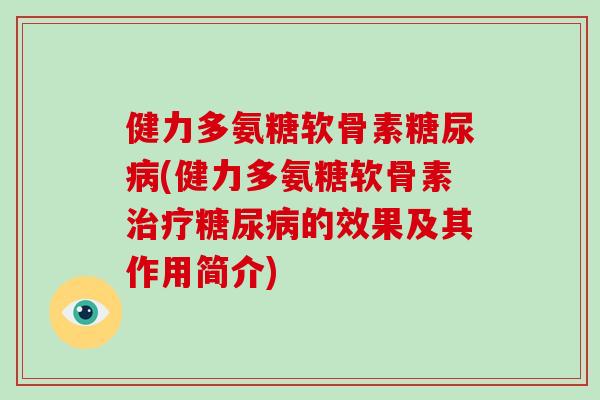 健力多氨糖软骨素(健力多氨糖软骨素的效果及其作用简介) 健力多氨糖软骨素(健力多氨糖软骨素的效果及其作用简介)