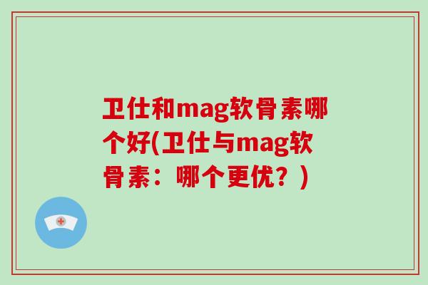 卫仕和mag软骨素哪个好(卫仕与mag软骨素:哪个更优?) 卫仕和mag软骨素哪个好(卫仕与mag软骨素:哪个更优?)