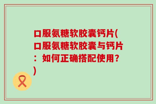 口服氨糖软胶囊钙片(口服氨糖软胶囊与钙片:如何正确搭配使用?) 口服氨糖软胶囊钙片(口服氨糖软胶囊与钙片:如何正确搭配使用?)