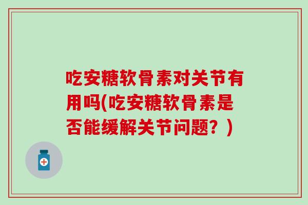 吃安糖软骨素对关节有用吗(吃安糖软骨素是否能缓解关节问题？)