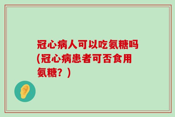 人可以吃氨糖吗(患者可否食用氨糖?) 人可以吃氨糖吗(患者可否食用氨糖?)