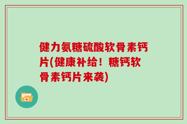 健力氨糖硫酸软骨素钙片(健康补给!糖钙软骨素钙片来袭) 健力氨糖硫酸软骨素钙片(健康补给!糖钙软骨素钙片来袭)