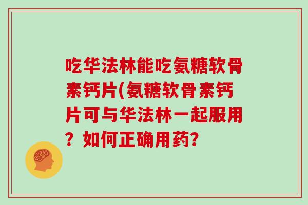吃华法林能吃氨糖软骨素钙片(氨糖软骨素钙片可与华法林一起服用?如何正确用药? 吃华法林能吃氨糖软骨素钙片(氨糖软骨素钙片可与华法林一起服用?如何正确用药?