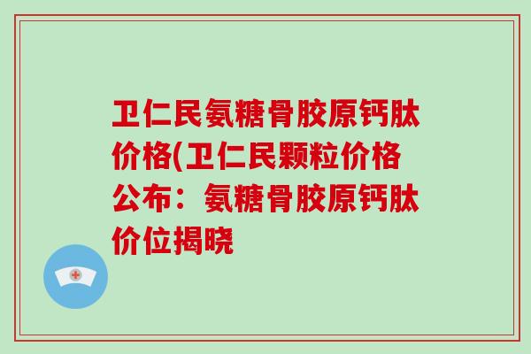 卫仁民氨糖骨胶原钙肽价格(卫仁民颗粒价格公布：氨糖骨胶原钙肽价位揭晓
