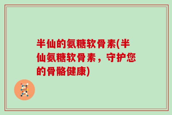 半仙的氨糖软骨素(半仙氨糖软骨素,守护您的骨骼健康) 半仙的氨糖软骨素(半仙氨糖软骨素,守护您的骨骼健康)