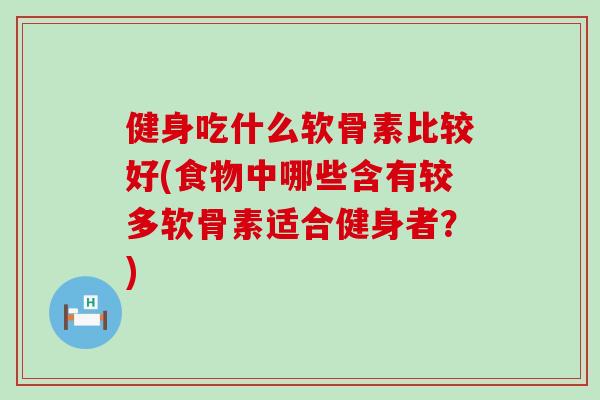 健身吃什么软骨素比较好(食物中哪些含有较多软骨素适合健身者?) 健身吃什么软骨素比较好(食物中哪些含有较多软骨素适合健身者?)
