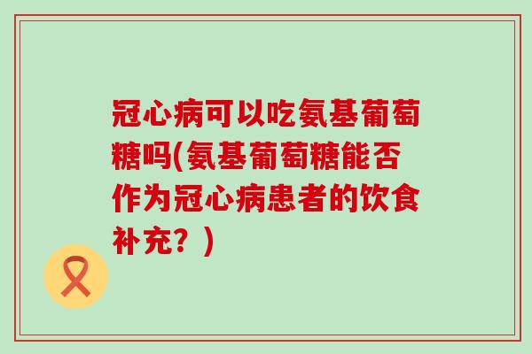 可以吃氨基葡萄糖吗(氨基葡萄糖能否作为患者的饮食补充?) 可以吃氨基葡萄糖吗(氨基葡萄糖能否作为患者的饮食补充?)
