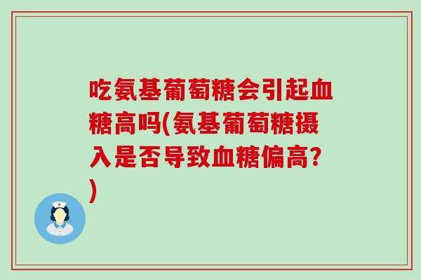 吃氨基葡萄糖会引起高吗(氨基葡萄糖摄入是否导致偏高?) 吃氨基葡萄糖会引起高吗(氨基葡萄糖摄入是否导致偏高?)