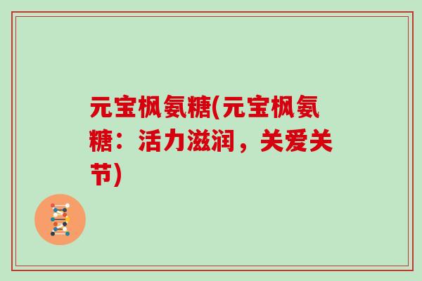 元宝枫氨糖(元宝枫氨糖:活力滋润,关爱关节) 元宝枫氨糖(元宝枫氨糖:活力滋润,关爱关节)