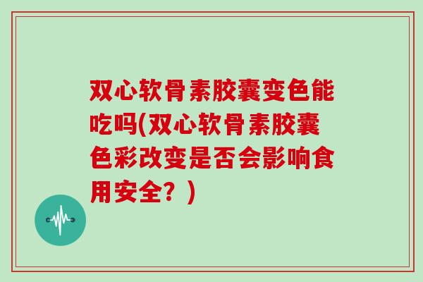 双心软骨素胶囊变色能吃吗(双心软骨素胶囊色彩改变是否会影响食用安全？)