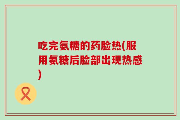 吃完氨糖的药脸热(服用氨糖后脸部出现热感) 吃完氨糖的药脸热(服用氨糖后脸部出现热感)