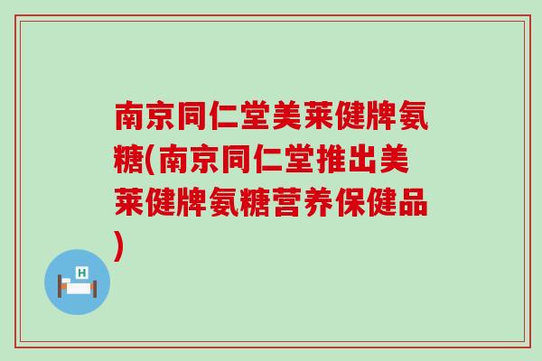 南京同仁堂美莱健牌氨糖(南京同仁堂推出美莱健牌氨糖营养保健品) 南京同仁堂美莱健牌氨糖(南京同仁堂推出美莱健牌氨糖营养保健品)