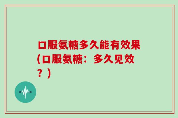 口服氨糖多久能有效果(口服氨糖:多久见效?) 口服氨糖多久能有效果(口服氨糖:多久见效?)