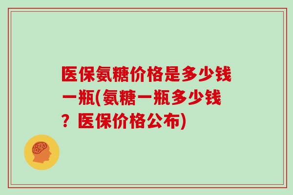 医保氨糖价格是多少钱一瓶(氨糖一瓶多少钱?医保价格公布) 医保氨糖价格是多少钱一瓶(氨糖一瓶多少钱?医保价格公布)