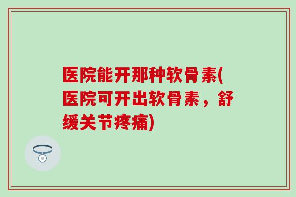 医院能开那种软骨素(医院可开出软骨素，舒缓关节)