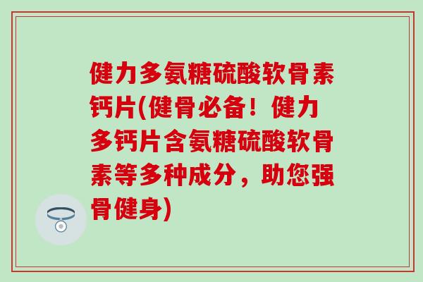 健力多氨糖硫酸软骨素钙片(健骨必备！健力多钙片含氨糖硫酸软骨素等多种成分，助您强骨健身)