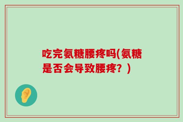 吃完氨糖腰疼吗(氨糖是否会导致腰疼?) 吃完氨糖腰疼吗(氨糖是否会导致腰疼?)