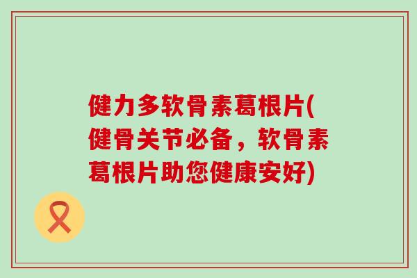 健力多软骨素葛根片(健骨关节必备，软骨素葛根片助您健康安好)