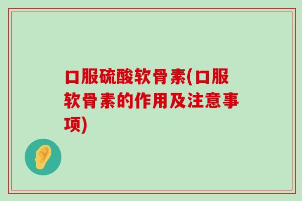 口服硫酸软骨素(口服软骨素的作用及注意事项) 口服硫酸软骨素(口服软骨素的作用及注意事项)