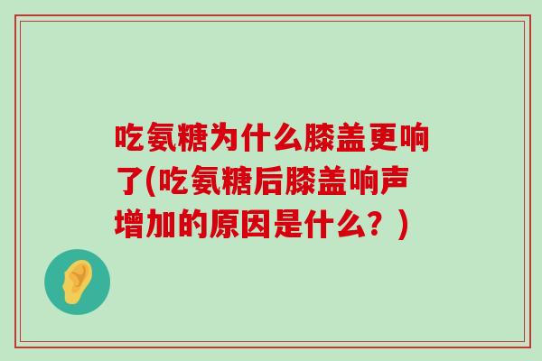吃氨糖为什么膝盖更响了(吃氨糖后膝盖响声增加的原因是什么？)