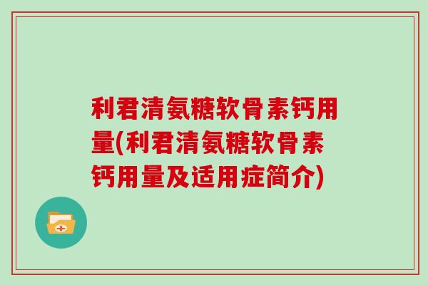 利君清氨糖软骨素钙用量(利君清氨糖软骨素钙用量及适用症简介) 利君清氨糖软骨素钙用量(利君清氨糖软骨素钙用量及适用症简介)