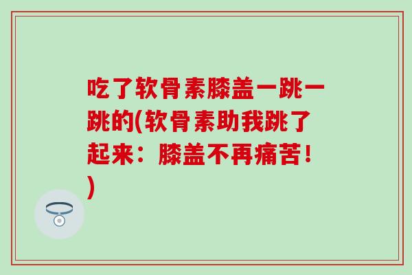 吃了软骨素膝盖一跳一跳的(软骨素助我跳了起来：膝盖不再痛苦！)
