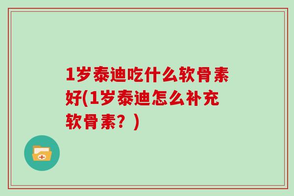 1岁泰迪吃什么软骨素好(1岁泰迪怎么补充软骨素?) 1岁泰迪吃什么软骨素好(1岁泰迪怎么补充软骨素?)