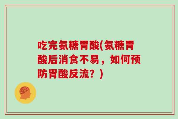 吃完氨糖胃酸(氨糖胃酸后消食不易，如何胃酸反流？)