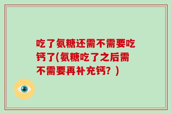 吃了氨糖还需不需要吃钙了(氨糖吃了之后需不需要再补充钙?) 吃了氨糖还需不需要吃钙了(氨糖吃了之后需不需要再补充钙?)