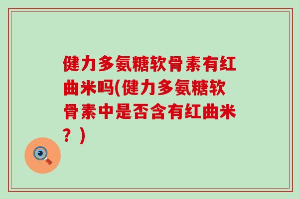 健力多氨糖软骨素有红曲米吗(健力多氨糖软骨素中是否含有红曲米？)