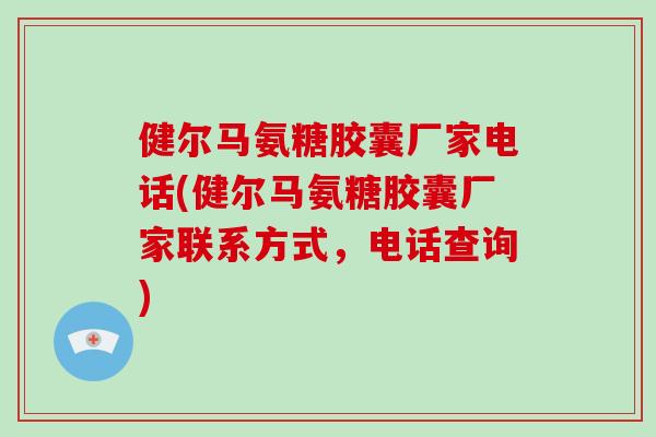 健尔马氨糖胶囊厂家电话(健尔马氨糖胶囊厂家联系方式,电话查询) 健尔马氨糖胶囊厂家电话(健尔马氨糖胶囊厂家联系方式,电话查询)