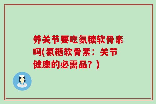 养关节要吃氨糖软骨素吗(氨糖软骨素：关节健康的必需品？)