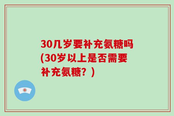 30几岁要补充氨糖吗(30岁以上是否需要补充氨糖？)