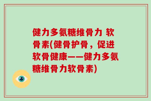 健力多氨糖维骨力 软骨素(健骨护骨，促进软骨健康——健力多氨糖维骨力软骨素)