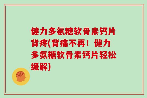 健力多氨糖软骨素钙片背疼(背痛不再！健力多氨糖软骨素钙片轻松缓解)