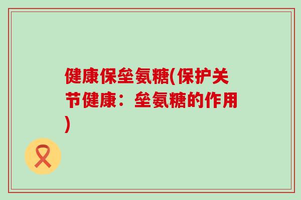 健康保垒氨糖(保护关节健康：垒氨糖的作用)
