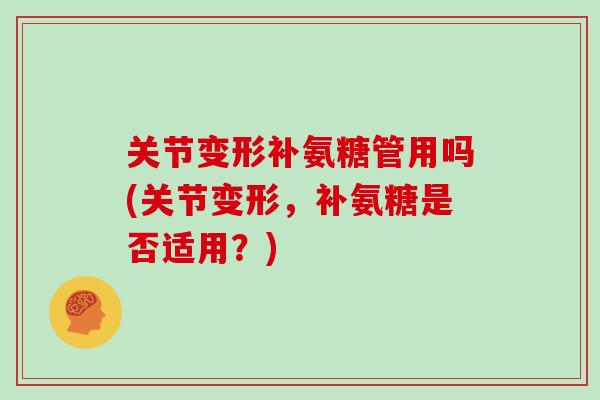 关节变形补氨糖管用吗(关节变形,补氨糖是否适用?) 关节变形补氨糖管用吗(关节变形,补氨糖是否适用?)
